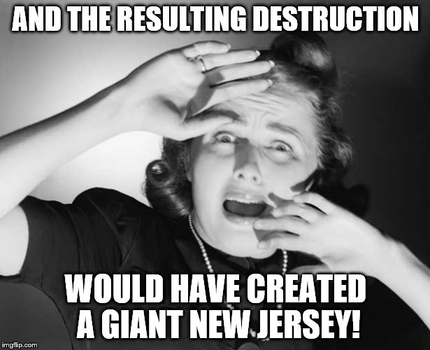 AND THE RESULTING DESTRUCTION WOULD HAVE CREATED A GIANT NEW JERSEY! | made w/ Imgflip meme maker
