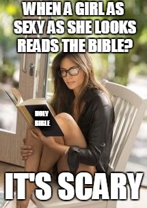 I Have seen this before have you guys? | WHEN A GIRL AS SEXY AS SHE LOOKS READS THE BIBLE? HOLY BIBLE; IT'S SCARY | image tagged in smart is sexy,reading,holy bible,scary,truth | made w/ Imgflip meme maker
