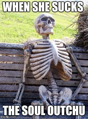 Waiting Skeleton Meme | WHEN SHE SUCKS; THE SOUL OUTCHU | image tagged in memes,waiting skeleton | made w/ Imgflip meme maker