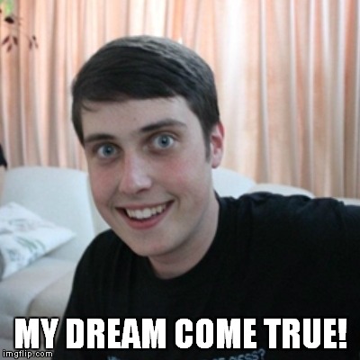 MY DREAM COME TRUE! | made w/ Imgflip meme maker