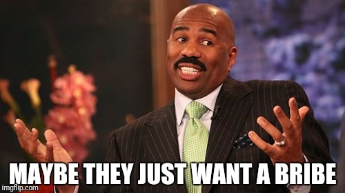 Steve Harvey Meme | MAYBE THEY JUST WANT A BRIBE | image tagged in memes,steve harvey | made w/ Imgflip meme maker