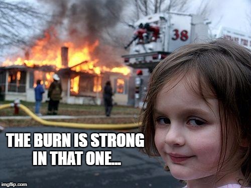 Disaster Girl Meme | THE BURN IS STRONG IN THAT ONE... | image tagged in memes,disaster girl | made w/ Imgflip meme maker