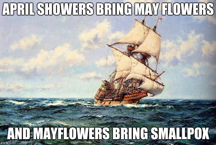 Mayflowers were bad anyway | APRIL SHOWERS BRING MAY FLOWERS; AND MAYFLOWERS BRING SMALLPOX | image tagged in mayflower,smallpox,april showers | made w/ Imgflip meme maker