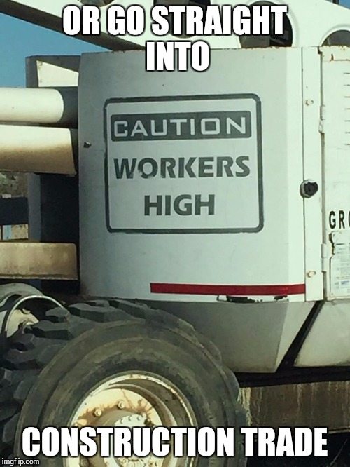 OR GO STRAIGHT INTO CONSTRUCTION TRADE | made w/ Imgflip meme maker