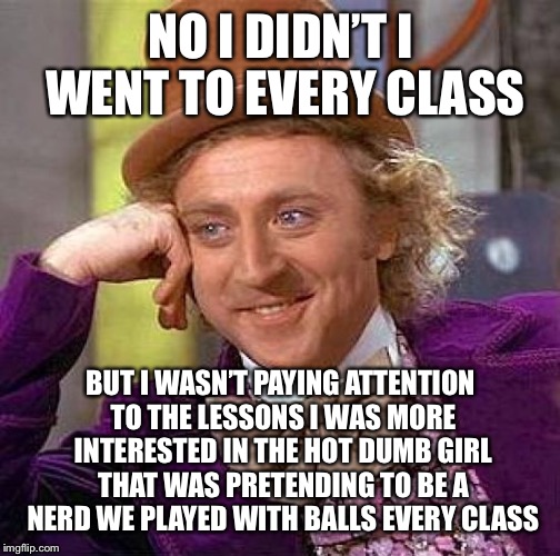 Creepy Condescending Wonka Meme | NO I DIDN’T I WENT TO EVERY CLASS BUT I WASN’T PAYING ATTENTION TO THE LESSONS I WAS MORE INTERESTED IN THE HOT DUMB GIRL THAT WAS PRETENDIN | image tagged in memes,creepy condescending wonka | made w/ Imgflip meme maker