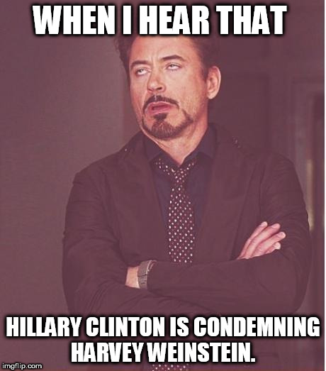 Hillary Condemning Harvey Weinstein | WHEN I HEAR THAT; HILLARY CLINTON IS CONDEMNING HARVEY WEINSTEIN. | image tagged in memes,face you make robert downey jr | made w/ Imgflip meme maker