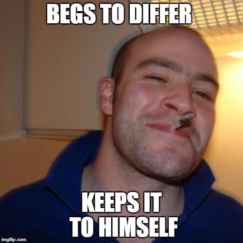 Good Guy Greg Meme | BEGS TO DIFFER; KEEPS IT TO HIMSELF | image tagged in memes,good guy greg | made w/ Imgflip meme maker