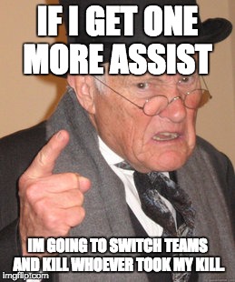 Back In My Day Meme | IF I GET ONE MORE ASSIST; IM GOING TO SWITCH TEAMS AND KILL WHOEVER TOOK MY KILL. | image tagged in memes,back in my day | made w/ Imgflip meme maker