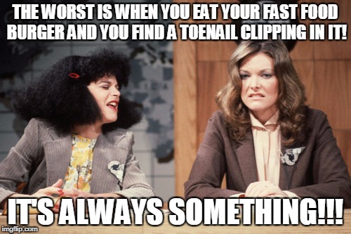THE WORST IS WHEN YOU EAT YOUR FAST FOOD BURGER AND YOU FIND A TOENAIL CLIPPING IN IT! IT'S ALWAYS SOMETHING!!! | made w/ Imgflip meme maker