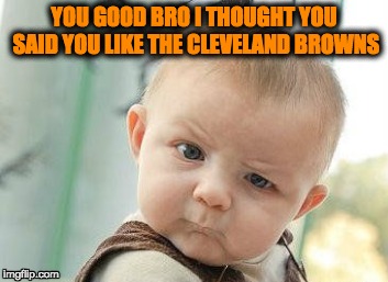 baby time for real | YOU GOOD BRO I THOUGHT YOU SAID YOU LIKE THE CLEVELAND BROWNS | image tagged in memes,funny,grumpy cat,nfl memes,nfl | made w/ Imgflip meme maker