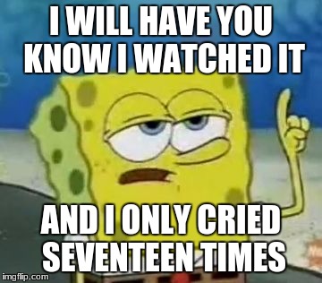 I'll Have You Know Spongebob Meme | I WILL HAVE YOU KNOW I WATCHED IT; AND I ONLY CRIED SEVENTEEN TIMES | image tagged in memes,ill have you know spongebob | made w/ Imgflip meme maker