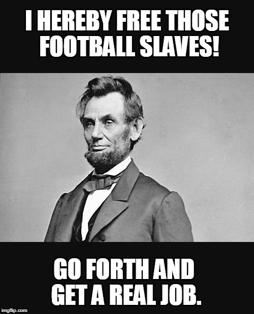 Abe lincoln |  I HEREBY FREE THOSE FOOTBALL SLAVES! GO FORTH AND GET A REAL JOB. | image tagged in abe lincoln | made w/ Imgflip meme maker