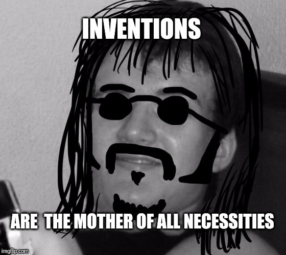 10 Guy 60's Hippie | INVENTIONS; ARE  THE MOTHER OF ALL NECESSITIES | image tagged in 10 guy 60's hippie,black and white week | made w/ Imgflip meme maker