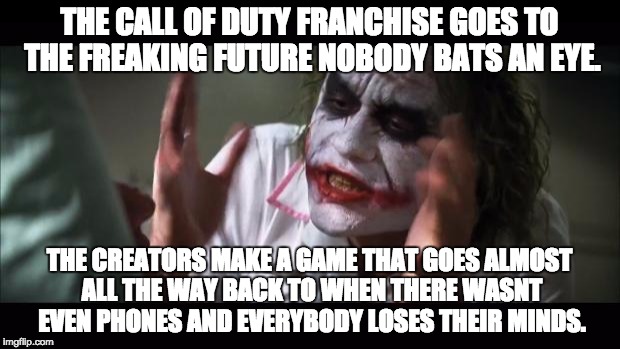 And everybody loses their minds Meme | THE CALL OF DUTY FRANCHISE GOES TO THE FREAKING FUTURE NOBODY BATS AN EYE. THE CREATORS MAKE A GAME THAT GOES ALMOST ALL THE WAY BACK TO WHEN THERE WASNT EVEN PHONES AND EVERYBODY LOSES THEIR MINDS. | image tagged in memes,and everybody loses their minds | made w/ Imgflip meme maker