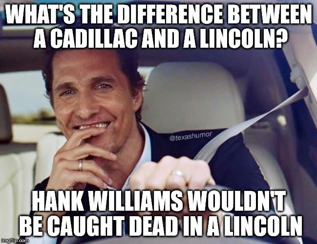 Matthew McConaughey | WHAT'S THE DIFFERENCE BETWEEN A CADILLAC AND A LINCOLN? HANK WILLIAMS WOULDN'T BE CAUGHT DEAD IN A LINCOLN | image tagged in matthew mcconaughey | made w/ Imgflip meme maker