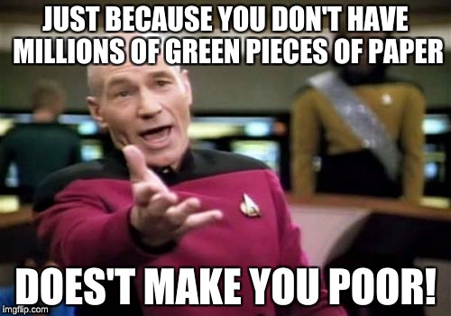 Picard Wtf | JUST BECAUSE YOU DON'T HAVE MILLIONS OF GREEN PIECES OF PAPER; DOES'T MAKE YOU POOR! | image tagged in memes,picard wtf | made w/ Imgflip meme maker