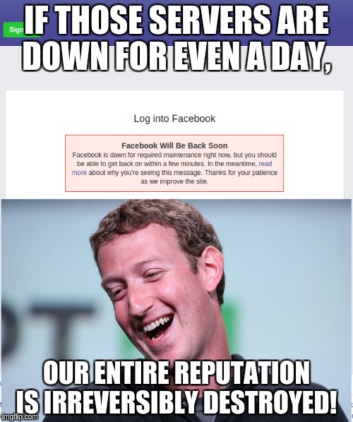 Facebook Servers Down | IF THOSE SERVERS ARE DOWN FOR EVEN A DAY, OUR ENTIRE REPUTATION IS IRREVERSIBLY DESTROYED! | image tagged in facebook,mark zuckerberg | made w/ Imgflip meme maker