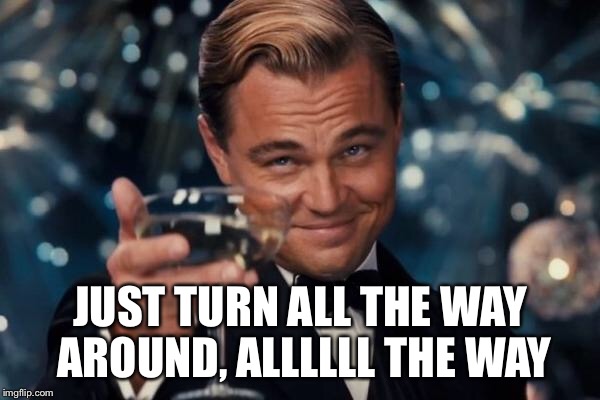 Leonardo Dicaprio Cheers Meme | JUST TURN ALL THE WAY AROUND, ALLLLLL THE WAY | image tagged in memes,leonardo dicaprio cheers | made w/ Imgflip meme maker