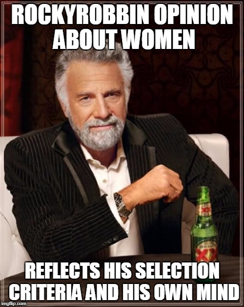 The Most Interesting Man In The World Meme | ROCKYROBBIN OPINION ABOUT WOMEN REFLECTS HIS SELECTION CRITERIA AND HIS OWN MIND | image tagged in memes,the most interesting man in the world | made w/ Imgflip meme maker