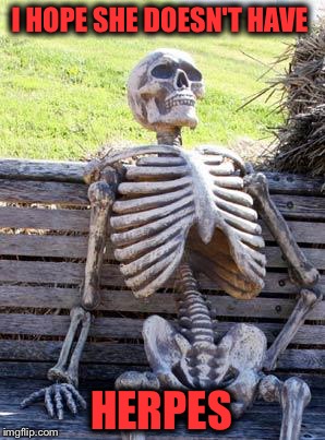 Waiting Skeleton Meme | I HOPE SHE DOESN'T HAVE HERPES | image tagged in memes,waiting skeleton | made w/ Imgflip meme maker