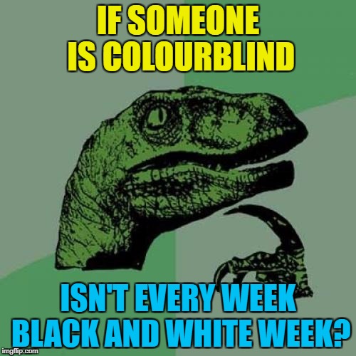 Black and white week - a Pipe_Picasso and Dashhopes co-production :) | IF SOMEONE IS COLOURBLIND; ISN'T EVERY WEEK BLACK AND WHITE WEEK? | image tagged in memes,philosoraptor,black and white week,colourblind | made w/ Imgflip meme maker