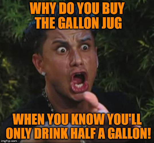 Pauly | WHY DO YOU BUY THE GALLON JUG WHEN YOU KNOW YOU'LL ONLY DRINK HALF A GALLON! | image tagged in pauly | made w/ Imgflip meme maker