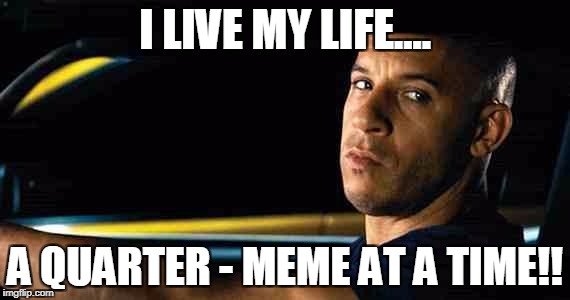 Vin diesel | I LIVE MY LIFE.... A QUARTER - MEME AT A TIME!! | image tagged in vin diesel | made w/ Imgflip meme maker