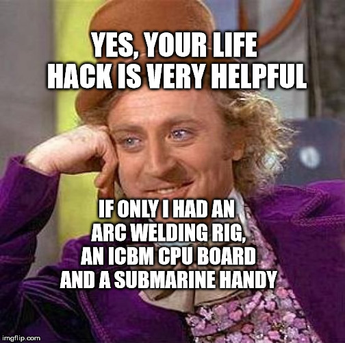 Creepy Condescending Wonka Meme | YES, YOUR LIFE HACK IS VERY HELPFUL; IF ONLY I HAD AN ARC WELDING RIG, AN ICBM CPU BOARD AND A SUBMARINE HANDY | image tagged in memes,creepy condescending wonka | made w/ Imgflip meme maker