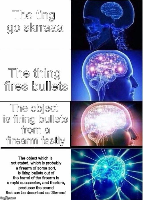 Expanding Brain | The ting go skrraaa; The thing fires bullets; The object is firing bullets from a firearm fastly; The object which is not stated, which is probably a firearm of some sort, is firing bullets out of the barrel of the firearm in a rapid succession, and therfore, produces the sound that can be described as 'Skrraaa' | image tagged in expanding brain | made w/ Imgflip meme maker