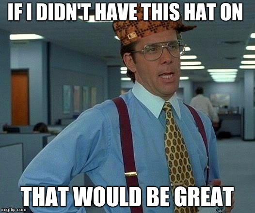 That Would Be Great Meme | IF I DIDN'T HAVE THIS HAT ON; THAT WOULD BE GREAT | image tagged in memes,that would be great,scumbag | made w/ Imgflip meme maker