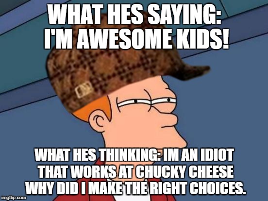 WHAT HES SAYING: I'M AWESOME KIDS! WHAT HES THINKING: IM AN IDIOT THAT WORKS AT CHUCKY CHEESE WHY DID I MAKE THE RIGHT CHOICES. | image tagged in memes | made w/ Imgflip meme maker