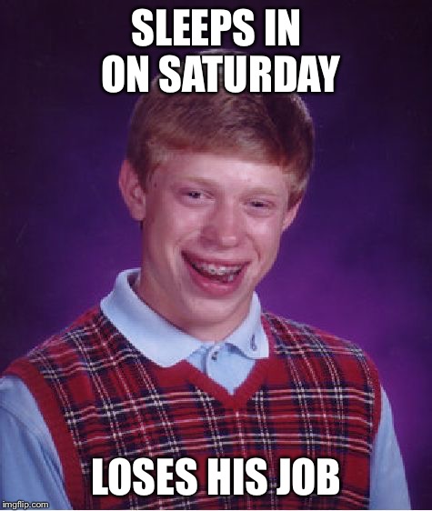 Bad Luck Brian | SLEEPS IN ON SATURDAY; LOSES HIS JOB | image tagged in memes,bad luck brian | made w/ Imgflip meme maker