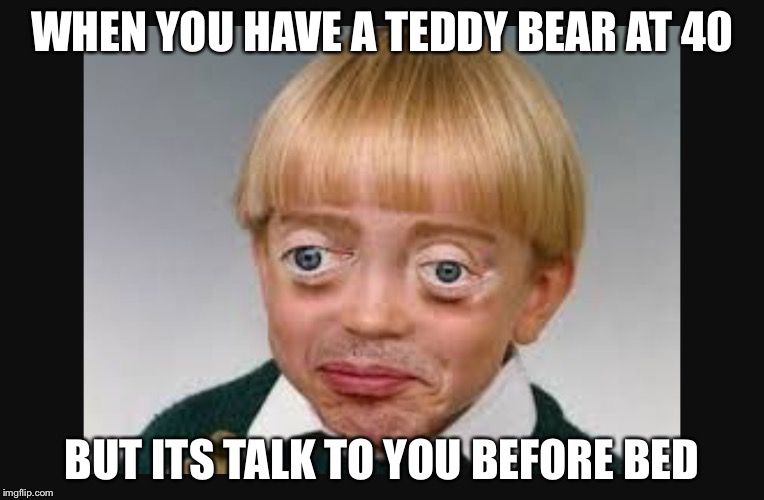 WHEN YOU HAVE A TEDDY BEAR AT 40; BUT ITS TALK TO YOU BEFORE BED | image tagged in baby hewei | made w/ Imgflip meme maker