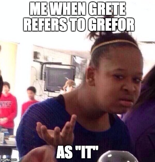 Black Girl Wat | ME WHEN GRETE REFERS TO GREFOR; AS "IT" | image tagged in memes,black girl wat | made w/ Imgflip meme maker