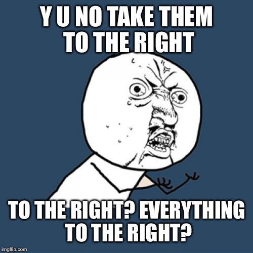 Y U No Meme | Y U NO TAKE THEM TO THE RIGHT TO THE RIGHT? EVERYTHING TO THE RIGHT? | image tagged in memes,y u no | made w/ Imgflip meme maker