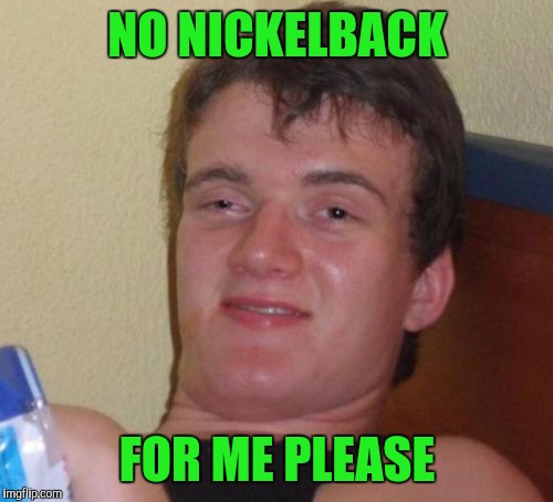 10 Guy Meme | NO NICKELBACK FOR ME PLEASE | image tagged in memes,10 guy | made w/ Imgflip meme maker