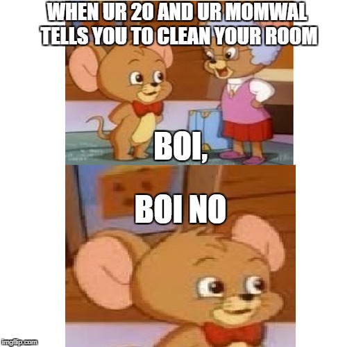 Me in 6 years. | WHEN UR 20 AND UR MOMWAL TELLS YOU TO CLEAN YOUR ROOM; BOI, BOI NO | image tagged in tom and jerry,jerry,memes,true,funny,kill me now | made w/ Imgflip meme maker