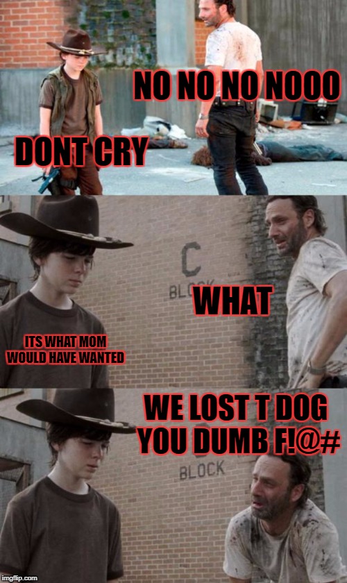 Rick and Carl 3 Meme | NO NO NO NOOO; DONT CRY; WHAT; ITS WHAT MOM WOULD HAVE WANTED; WE LOST T DOG YOU DUMB F!@# | image tagged in memes,rick and carl 3 | made w/ Imgflip meme maker