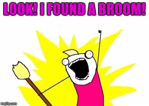 Quite a find. :D lol | LOOK! I FOUND A BROOM! | image tagged in memes,x all the y,funny | made w/ Imgflip meme maker