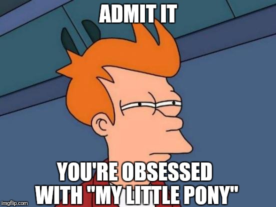 Futurama Fry Meme | ADMIT IT YOU'RE OBSESSED WITH "MY LITTLE PONY" | image tagged in memes,futurama fry | made w/ Imgflip meme maker