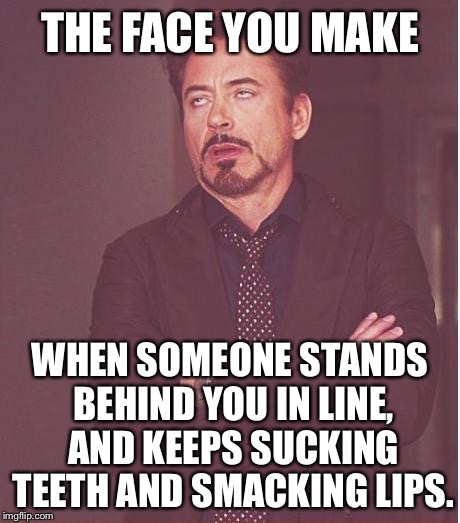 Stop sucking your teeth | THE FACE YOU MAKE; WHEN SOMEONE STANDS BEHIND YOU IN LINE, AND KEEPS SUCKING TEETH AND SMACKING LIPS. | image tagged in memes,face you make robert downey jr,teeth,sucks,annoying people,lips | made w/ Imgflip meme maker