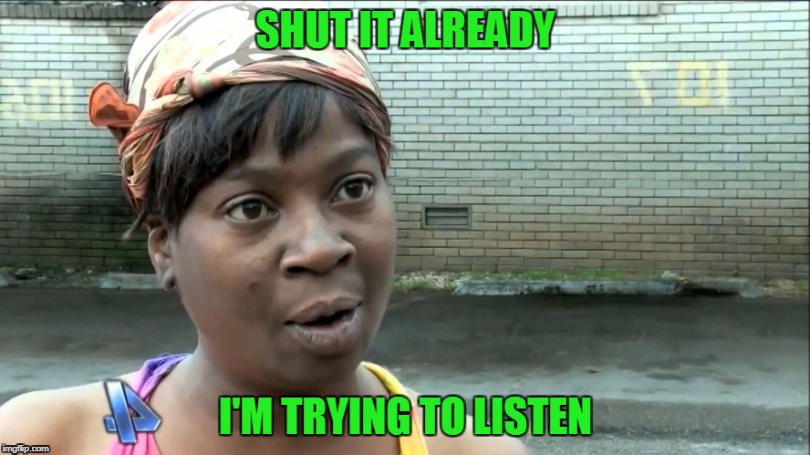 aint nobody got time for that | SHUT IT ALREADY; I'M TRYING TO LISTEN | image tagged in aint nobody got time for that,shut it,be quiet | made w/ Imgflip meme maker