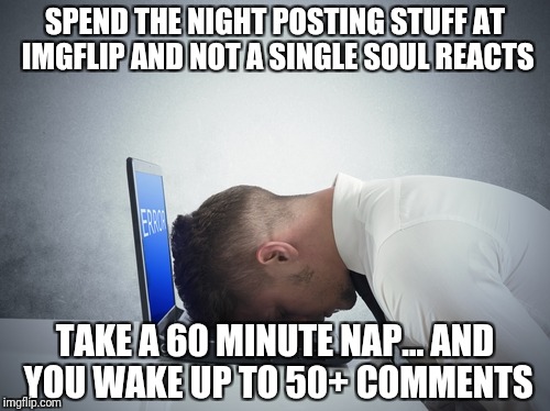 Don't dare to sleep! | SPEND THE NIGHT POSTING STUFF AT IMGFLIP AND NOT A SINGLE SOUL REACTS; TAKE A 60 MINUTE NAP… AND YOU WAKE UP TO 50+ COMMENTS | image tagged in smack head on table,memes,funny,sleep,comments,imgflip | made w/ Imgflip meme maker