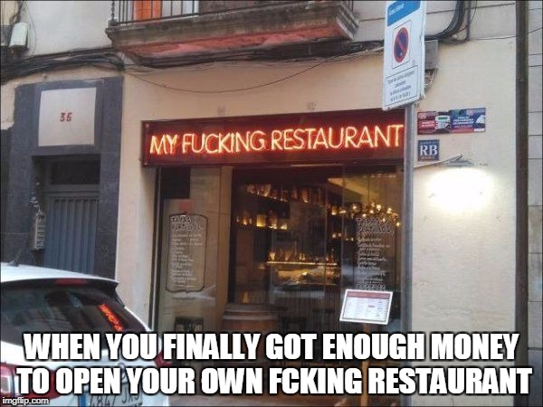 This restaurant owner must be very proud | WHEN YOU FINALLY GOT ENOUGH MONEY TO OPEN YOUR OWN FCKING RESTAURANT | image tagged in memes,trhtimmy,food | made w/ Imgflip meme maker