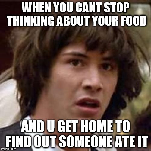 Conspiracy Keanu Meme | WHEN YOU CANT STOP THINKING ABOUT YOUR FOOD; AND U GET HOME TO FIND OUT SOMEONE ATE IT | image tagged in memes,conspiracy keanu | made w/ Imgflip meme maker