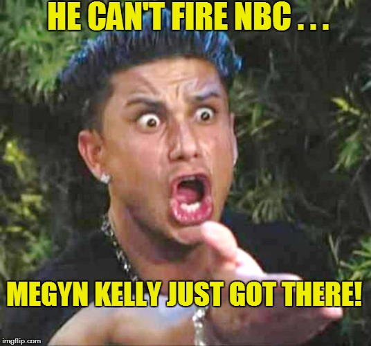 HE CAN'T FIRE NBC . . . MEGYN KELLY JUST GOT THERE! | made w/ Imgflip meme maker