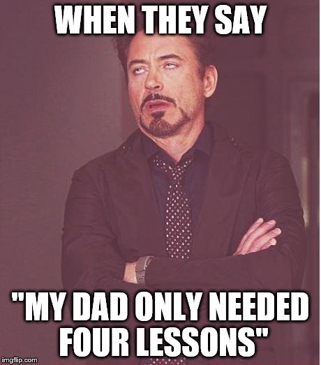 Face You Make Robert Downey Jr Meme | WHEN THEY SAY; "MY DAD ONLY NEEDED FOUR LESSONS" | image tagged in memes,face you make robert downey jr | made w/ Imgflip meme maker