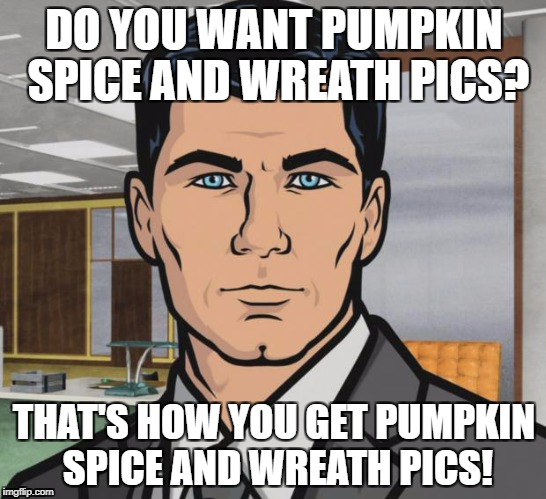 Archer Meme | DO YOU WANT PUMPKIN SPICE AND WREATH PICS? THAT'S HOW YOU GET PUMPKIN SPICE AND WREATH PICS! | image tagged in memes,archer | made w/ Imgflip meme maker