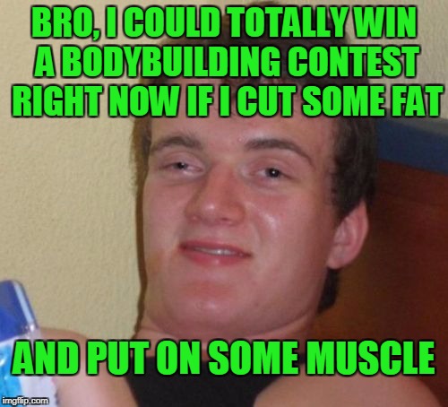 Inspiring  | BRO, I COULD TOTALLY WIN A BODYBUILDING CONTEST RIGHT NOW IF I CUT SOME FAT; AND PUT ON SOME MUSCLE | image tagged in memes,10 guy | made w/ Imgflip meme maker