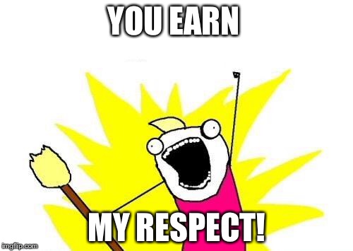 X All The Y Meme | YOU EARN MY RESPECT! | image tagged in memes,x all the y | made w/ Imgflip meme maker